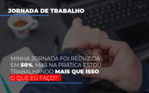 Minha Jornada Foi Reduzida Em 50 Mas Na Pratica Estou Trabalhando Mais Do Que Iss O Que Eu Faco - Contabilidade em Nova Iguaçu - RJ | AS Calvete Contabilidade