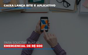 Caixa Lanca Site E Aplicativo Para Solicitar Auxilio Emergencial De Rs 600 - Contabilidade em Nova Iguaçu - RJ | AS Calvete Contabilidade