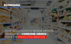 Com O Isolamento E Renda Menor Brasileiro Consome Menos E Foca Em Produtos Basicos - Contabilidade em Nova Iguaçu - RJ | AS Calvete Contabilidade