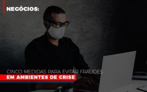 Negocios Cinco Medidas Para Evitar Fraudes Em Ambientes De Crise - Contabilidade em Nova Iguaçu - RJ | AS Calvete Contabilidade