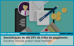 Desoneracao De Ate 25 Da Folha De Pagamento Governo Estuda Propor Essa Medida - Contabilidade em Nova Iguaçu - RJ | AS Calvete Contabilidade